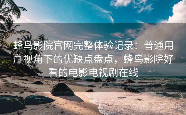 蜂鸟影院官网完整体验记录:普通用户视角下的优缺点盘点,蜂鸟影院好看的电影电视剧在线 蜂鸟影院官网完整体验记录:普通用户视角下的优缺点盘点,蜂鸟影院好看的电影电视剧在线