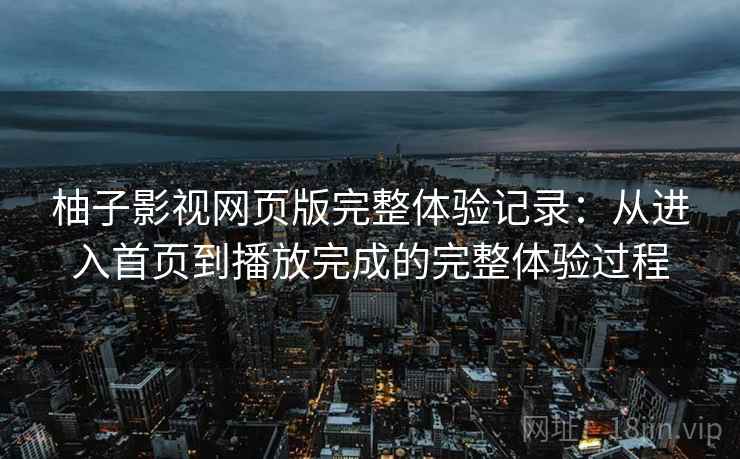 柚子影视网页版完整体验记录:从进入首页到播放完成的完整体验过程 柚子影视网页版完整体验记录:从进入首页到播放完成的完整体验过程