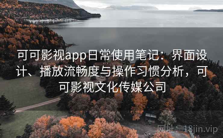 可可影视app日常使用笔记:界面设计、播放流畅度与操作习惯分析,可可影视文化传媒公司 可可影视app日常使用笔记:界面设计、播放流畅度与操作习惯分析,可可影视文化传媒公司