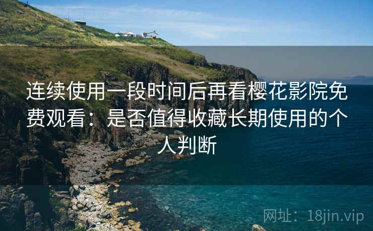 连续使用一段时间后再看樱花影院免费观看:是否值得收藏长期使用的个人判断 连续使用一段时间后再看樱花影院免费观看:是否值得收藏长期使用的个人判断