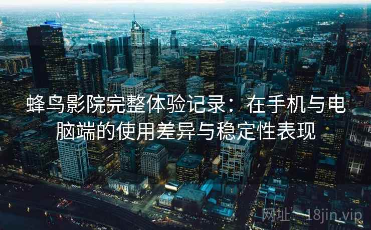 蜂鸟影院完整体验记录:在手机与电脑端的使用差异与稳定性表现 蜂鸟影院完整体验记录:在手机与电脑端的使用差异与稳定性表现