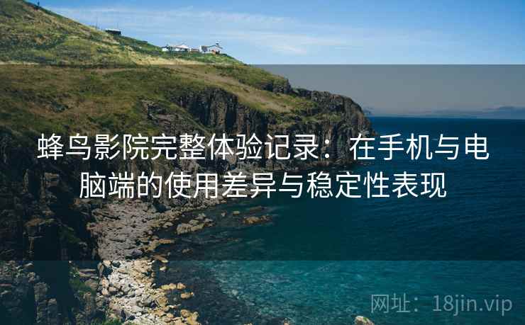 蜂鸟影院完整体验记录:在手机与电脑端的使用差异与稳定性表现 蜂鸟影院完整体验记录:在手机与电脑端的使用差异与稳定性表现