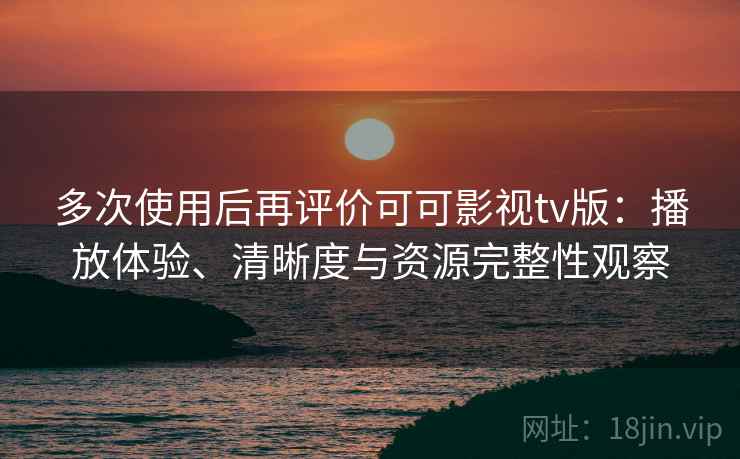 多次使用后再评价可可影视tv版:播放体验、清晰度与资源完整性观察 多次使用后再评价可可影视tv版:播放体验、清晰度与资源完整性观察