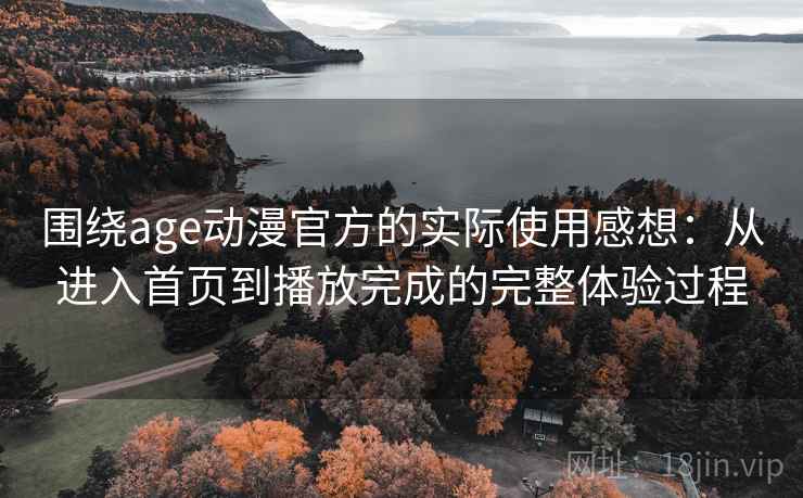 围绕age动漫官方的实际使用感想:从进入首页到播放完成的完整体验过程 围绕age动漫官方的实际使用感想:从进入首页到播放完成的完整体验过程