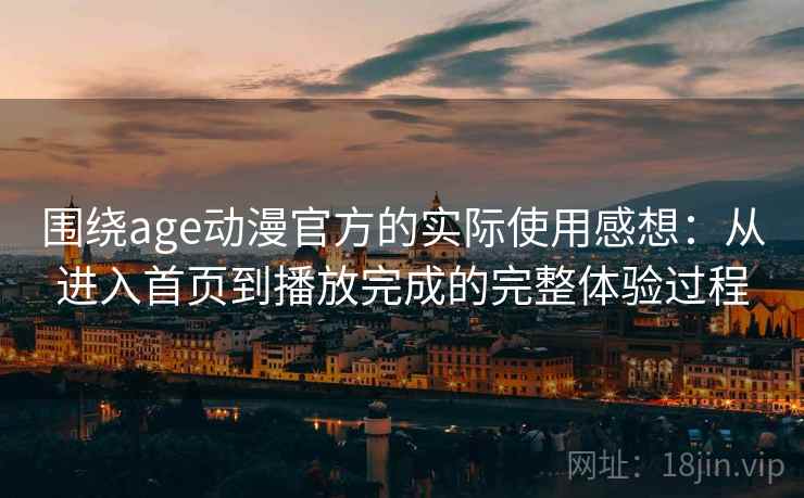 围绕age动漫官方的实际使用感想:从进入首页到播放完成的完整体验过程 围绕age动漫官方的实际使用感想:从进入首页到播放完成的完整体验过程