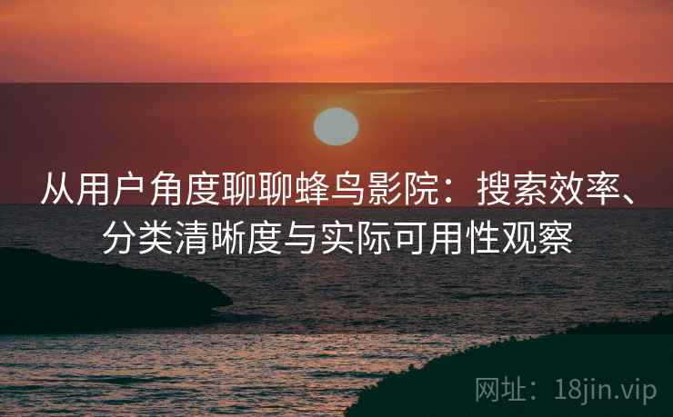 从用户角度聊聊蜂鸟影院:搜索效率、分类清晰度与实际可用性观察 从用户角度聊聊蜂鸟影院:搜索效率、分类清晰度与实际可用性观察