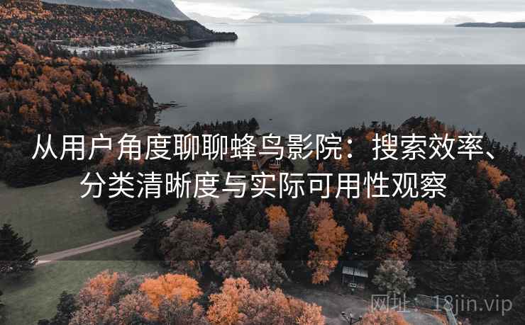 从用户角度聊聊蜂鸟影院:搜索效率、分类清晰度与实际可用性观察 从用户角度聊聊蜂鸟影院:搜索效率、分类清晰度与实际可用性观察