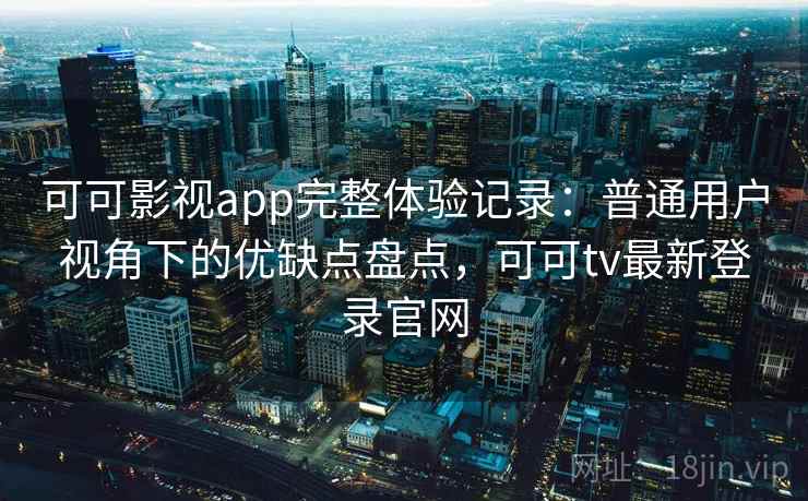 可可影视app完整体验记录:普通用户视角下的优缺点盘点,可可tv最新登录官网 可可影视app完整体验记录:普通用户视角下的优缺点盘点,可可tv最新登录官网