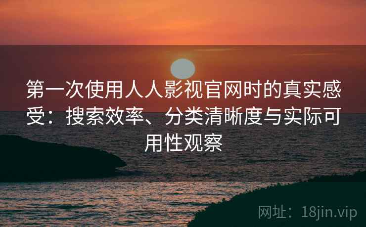 第一次使用人人影视官网时的真实感受:搜索效率、分类清晰度与实际可用性观察 第一次使用人人影视官网时的真实感受:搜索效率、分类清晰度与实际可用性观察