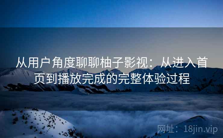 从用户角度聊聊柚子影视：从进入首页到播放完成的完整体验过程