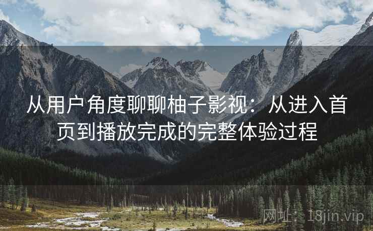 从用户角度聊聊柚子影视：从进入首页到播放完成的完整体验过程