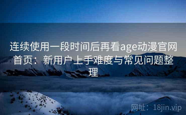 连续使用一段时间后再看age动漫官网首页:新用户上手难度与常见问题整理 连续使用一段时间后再看age动漫官网首页:新用户上手难度与常见问题整理