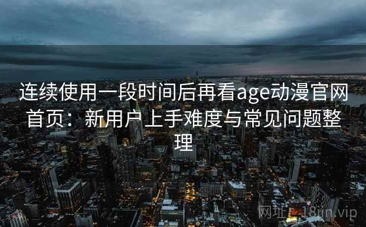 连续使用一段时间后再看age动漫官网首页:新用户上手难度与常见问题整理 连续使用一段时间后再看age动漫官网首页:新用户上手难度与常见问题整理