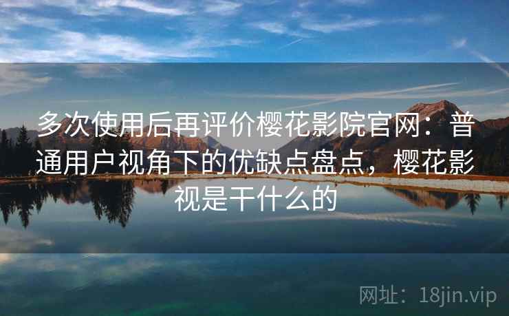 多次使用后再评价樱花影院官网:普通用户视角下的优缺点盘点,樱花影视是干什么的 多次使用后再评价樱花影院官网:普通用户视角下的优缺点盘点,樱花影视是干什么的