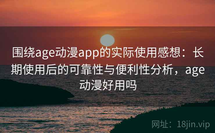 围绕age动漫app的实际使用感想：长期使用后的可靠性与便利性分析，age动漫好用吗