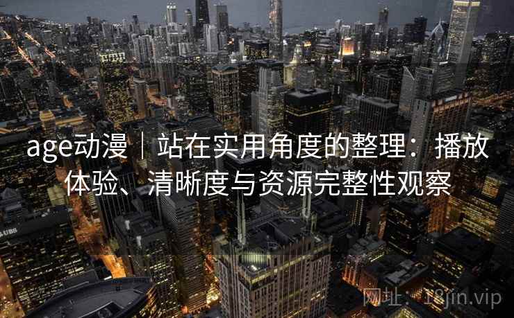 age动漫|站在实用角度的整理:播放体验、清晰度与资源完整性观察 age动漫|站在实用角度的整理:播放体验、清晰度与资源完整性观察