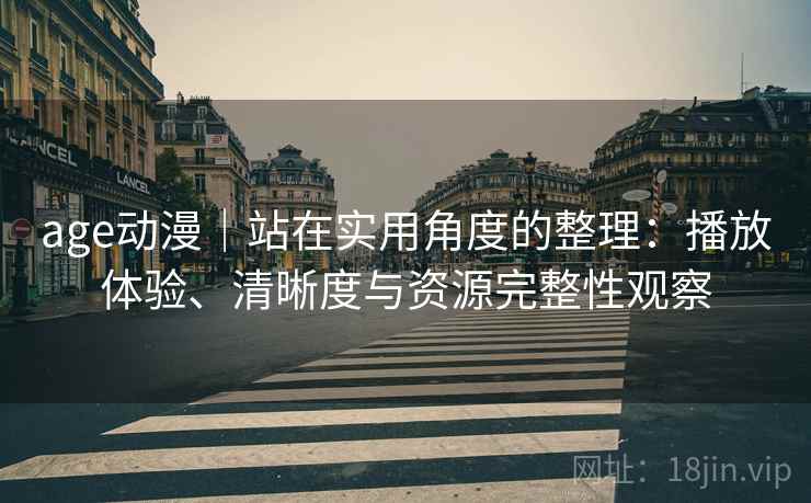 age动漫|站在实用角度的整理:播放体验、清晰度与资源完整性观察 age动漫|站在实用角度的整理:播放体验、清晰度与资源完整性观察