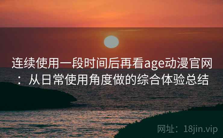 连续使用一段时间后再看age动漫官网：从日常使用角度做的综合体验总结