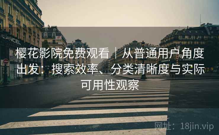 樱花影院免费观看｜从普通用户角度出发：搜索效率、分类清晰度与实际可用性观察
