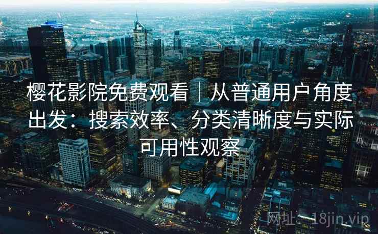 樱花影院免费观看｜从普通用户角度出发：搜索效率、分类清晰度与实际可用性观察