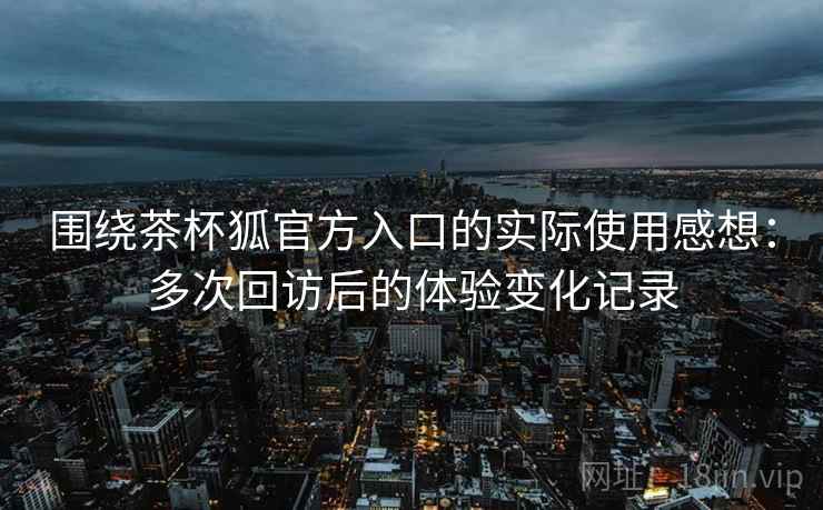 围绕茶杯狐官方入口的实际使用感想:多次回访后的体验变化记录 围绕茶杯狐官方入口的实际使用感想:多次回访后的体验变化记录