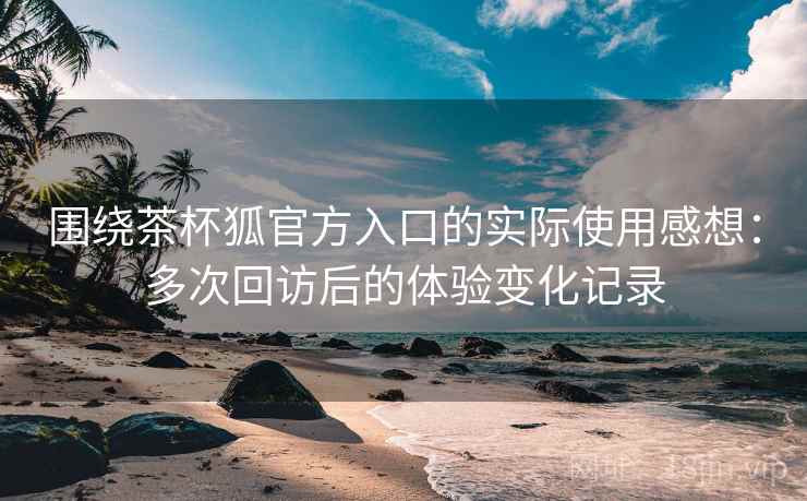 围绕茶杯狐官方入口的实际使用感想:多次回访后的体验变化记录 围绕茶杯狐官方入口的实际使用感想:多次回访后的体验变化记录