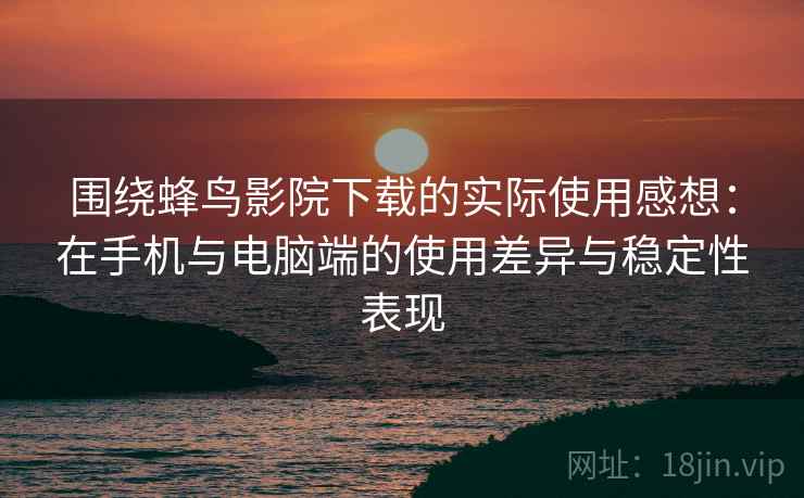 围绕蜂鸟影院下载的实际使用感想:在手机与电脑端的使用差异与稳定性表现 围绕蜂鸟影院下载的实际使用感想:在手机与电脑端的使用差异与稳定性表现