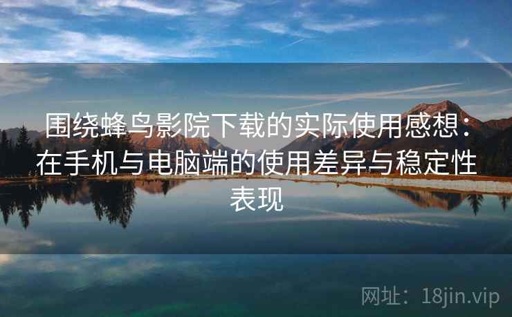 围绕蜂鸟影院下载的实际使用感想:在手机与电脑端的使用差异与稳定性表现 围绕蜂鸟影院下载的实际使用感想:在手机与电脑端的使用差异与稳定性表现