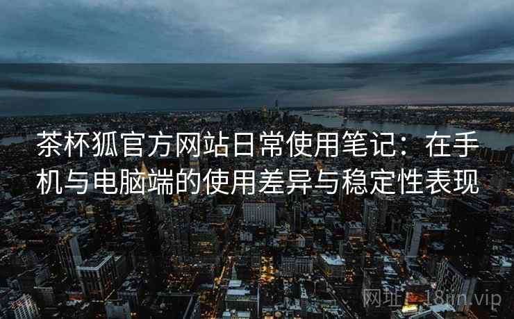 茶杯狐官方网站日常使用笔记:在手机与电脑端的使用差异与稳定性表现 茶杯狐官方网站日常使用笔记:在手机与电脑端的使用差异与稳定性表现