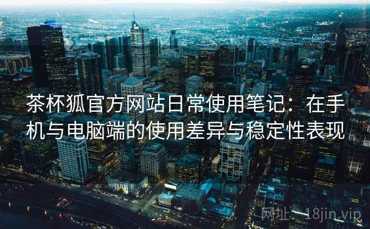 茶杯狐官方网站日常使用笔记:在手机与电脑端的使用差异与稳定性表现 茶杯狐官方网站日常使用笔记:在手机与电脑端的使用差异与稳定性表现