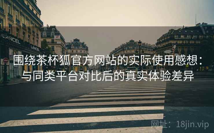 围绕茶杯狐官方网站的实际使用感想:与同类平台对比后的真实体验差异 围绕茶杯狐官方网站的实际使用感想:与同类平台对比后的真实体验差异