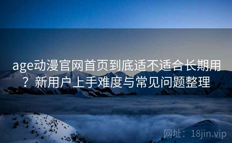 age动漫官网首页到底适不适合长期用?新用户上手难度与常见问题整理 age动漫官网首页到底适不适合长期用?新用户上手难度与常见问题整理