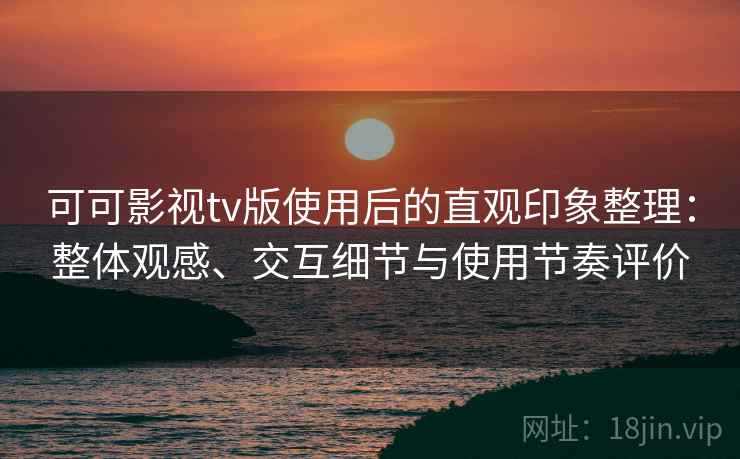 可可影视tv版使用后的直观印象整理:整体观感、交互细节与使用节奏评价 可可影视tv版使用后的直观印象整理:整体观感、交互细节与使用节奏评价