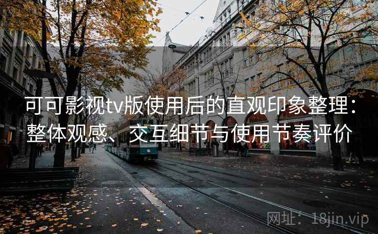 可可影视tv版使用后的直观印象整理:整体观感、交互细节与使用节奏评价 可可影视tv版使用后的直观印象整理:整体观感、交互细节与使用节奏评价