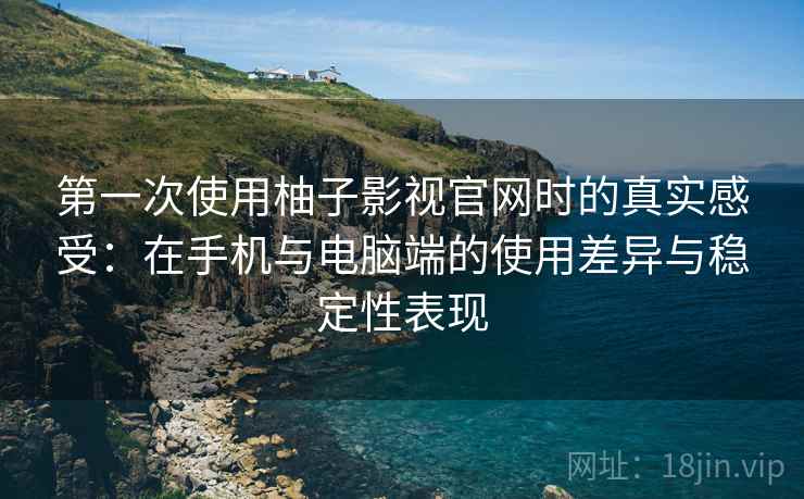 第一次使用柚子影视官网时的真实感受:在手机与电脑端的使用差异与稳定性表现 第一次使用柚子影视官网时的真实感受:在手机与电脑端的使用差异与稳定性表现