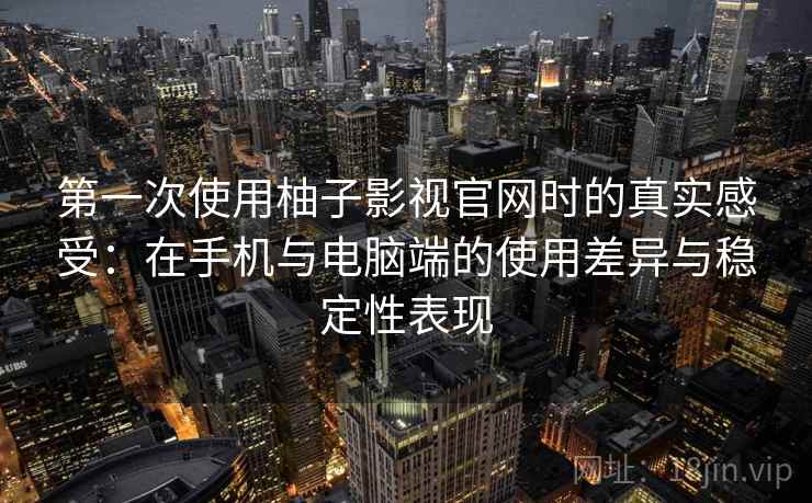 第一次使用柚子影视官网时的真实感受:在手机与电脑端的使用差异与稳定性表现 第一次使用柚子影视官网时的真实感受:在手机与电脑端的使用差异与稳定性表现