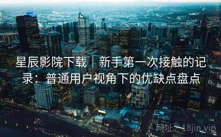 星辰影院下载|新手第一次接触的记录:普通用户视角下的优缺点盘点 星辰影院下载|新手第一次接触的记录:普通用户视角下的优缺点盘点