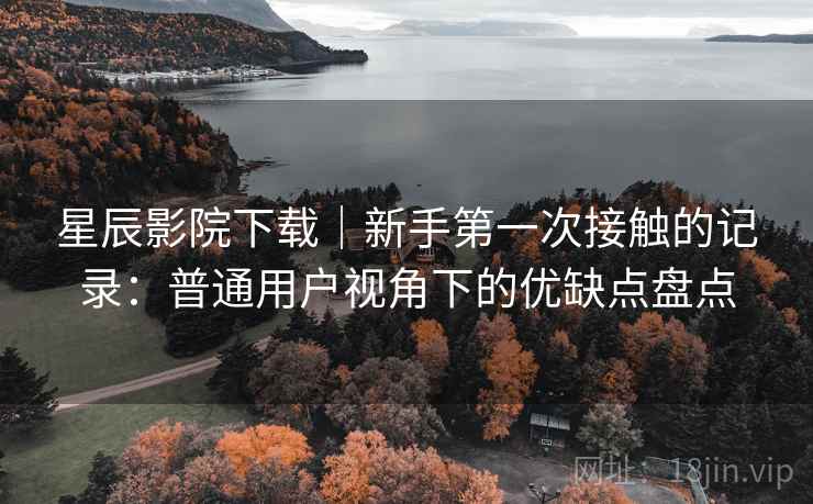 星辰影院下载|新手第一次接触的记录:普通用户视角下的优缺点盘点 星辰影院下载|新手第一次接触的记录:普通用户视角下的优缺点盘点