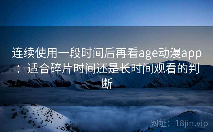连续使用一段时间后再看age动漫app：适合碎片时间还是长时间观看的判断