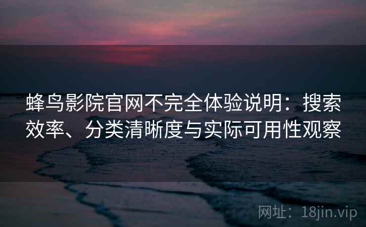 蜂鸟影院官网不完全体验说明:搜索效率、分类清晰度与实际可用性观察 蜂鸟影院官网不完全体验说明:搜索效率、分类清晰度与实际可用性观察
