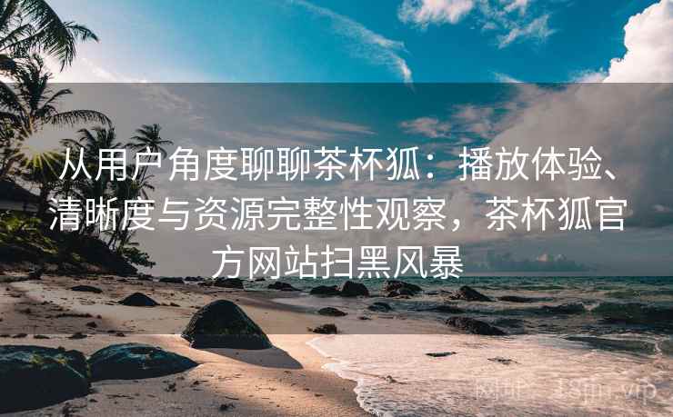 从用户角度聊聊茶杯狐:播放体验、清晰度与资源完整性观察,茶杯狐官方网站扫黑风暴 从用户角度聊聊茶杯狐:播放体验、清晰度与资源完整性观察,茶杯狐官方网站扫黑风暴