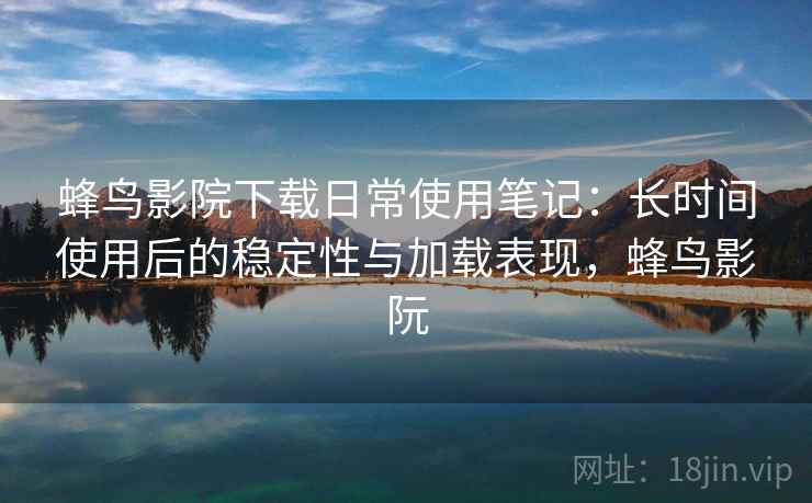 蜂鸟影院下载日常使用笔记:长时间使用后的稳定性与加载表现,蜂鸟影阮 蜂鸟影院下载日常使用笔记:长时间使用后的稳定性与加载表现,蜂鸟影阮
