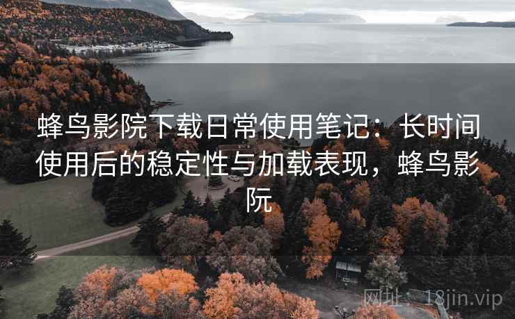 蜂鸟影院下载日常使用笔记:长时间使用后的稳定性与加载表现,蜂鸟影阮 蜂鸟影院下载日常使用笔记:长时间使用后的稳定性与加载表现,蜂鸟影阮