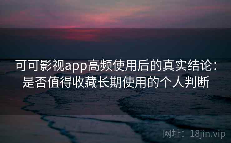 可可影视app高频使用后的真实结论:是否值得收藏长期使用的个人判断 可可影视app高频使用后的真实结论:是否值得收藏长期使用的个人判断