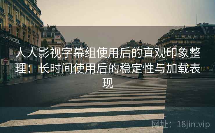 人人影视字幕组使用后的直观印象整理:长时间使用后的稳定性与加载表现 人人影视字幕组使用后的直观印象整理:长时间使用后的稳定性与加载表现