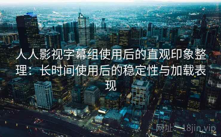 人人影视字幕组使用后的直观印象整理:长时间使用后的稳定性与加载表现 人人影视字幕组使用后的直观印象整理:长时间使用后的稳定性与加载表现