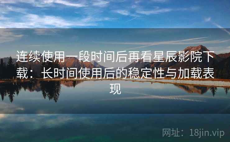 连续使用一段时间后再看星辰影院下载:长时间使用后的稳定性与加载表现 连续使用一段时间后再看星辰影院下载:长时间使用后的稳定性与加载表现