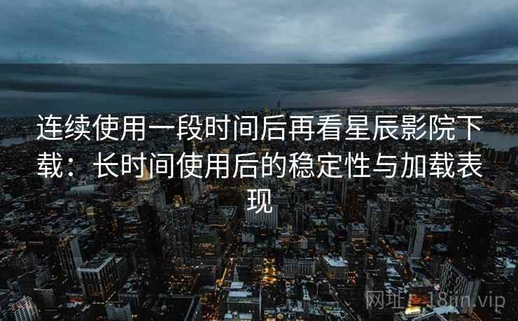 连续使用一段时间后再看星辰影院下载:长时间使用后的稳定性与加载表现 连续使用一段时间后再看星辰影院下载:长时间使用后的稳定性与加载表现