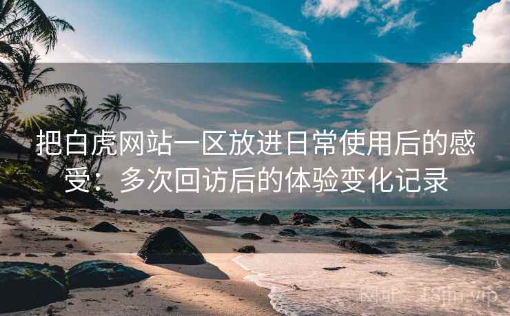 把白虎网站一区放进日常使用后的感受:多次回访后的体验变化记录 把白虎网站一区放进日常使用后的感受:多次回访后的体验变化记录
