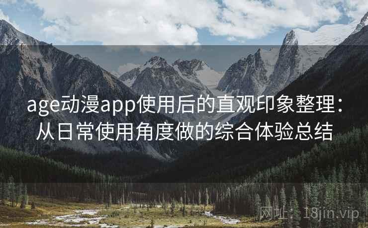 age动漫app使用后的直观印象整理:从日常使用角度做的综合体验总结 age动漫app使用后的直观印象整理:从日常使用角度做的综合体验总结